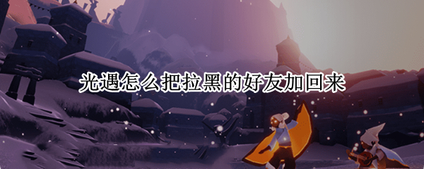 光遇怎么把拉黑的好友加回来（光遇怎么把拉黑的好友加回来看不到名字）
