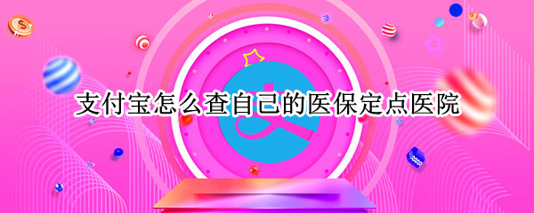 支付宝怎么查自己的医保定点医院 支付宝怎么查自己的医保定点医院信息