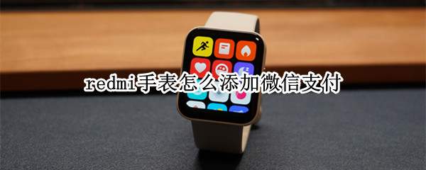 redmi手表怎么添加微信支付 redmi手表能发微信吗