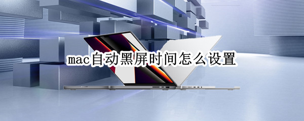 mac自动黑屏时间怎么设置（mac自动黑屏时间怎么设置的）