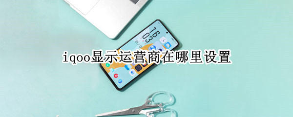 iqoo显示运营商在哪里设置（iqooz1怎么显示运营商）
