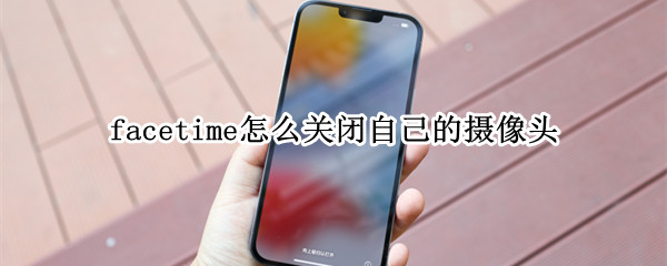 facetime怎么关闭自己的摄像头 FaceTime如何关闭摄像头