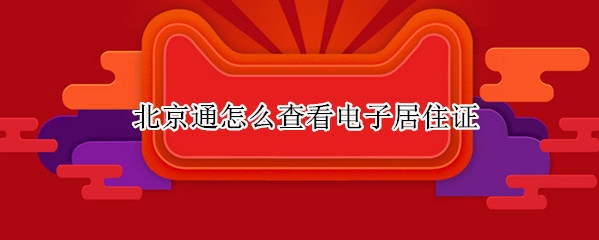 北京通怎么查看电子居住证 北京通怎么查看电子居住证照片