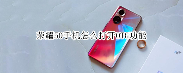 荣耀50手机怎么打开OTG功能 荣耀50支持OTG功能吗