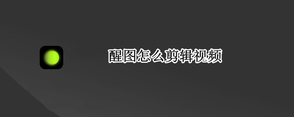 醒图怎么剪辑视频 醒图如何剪辑视频