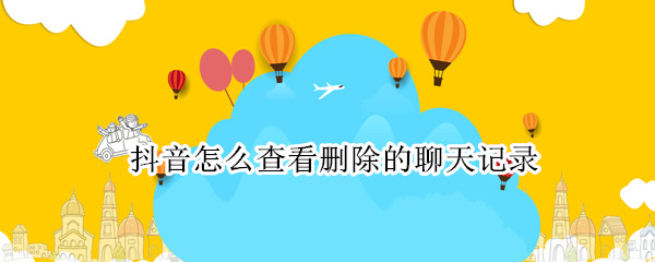 抖音怎么查看删除的聊天记录（抖音怎么查看删除的聊天记录内容）