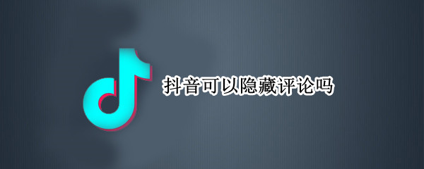 抖音可以隐藏评论吗 抖音是不是可以隐藏评论