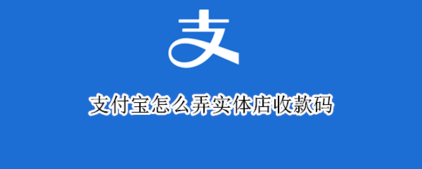 支付宝怎么弄实体店收款码（支付宝实体店商家收款码怎么弄）