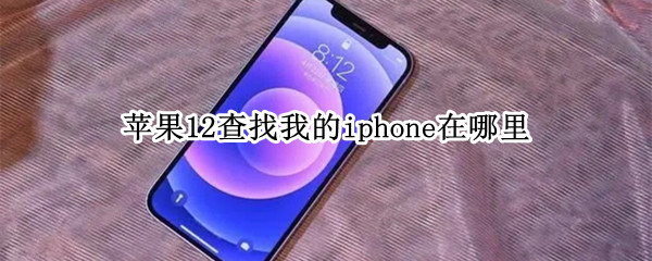 苹果12查找我的iphone在哪里（苹果12查找我的iphone在哪里关闭）