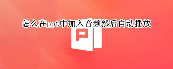 怎么在ppt中加入音频然后自动播放 怎么在ppt中加入音频然后自动播放