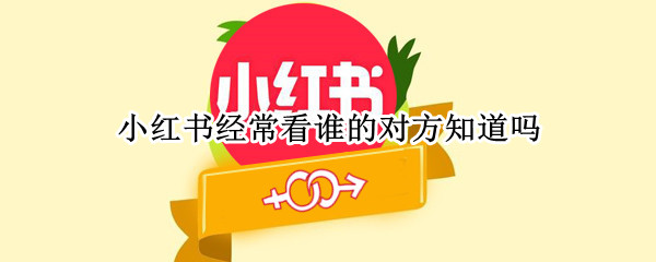 小红书经常看谁的对方知道吗 看对方的小红书里对方能看到吗