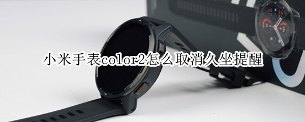 小米手表color2怎么取消久坐提醒 小米手表color2怎么取消久坐提醒功能