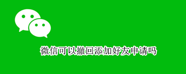 微信可以撤回添加好友申请吗 微信添加好友申请能撤回吗