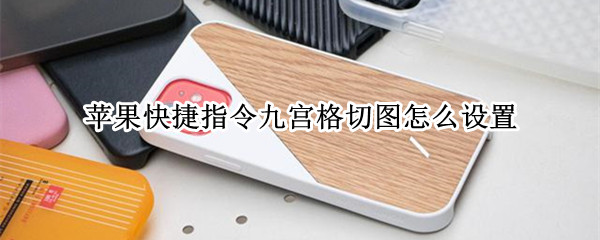 苹果快捷指令九宫格切图怎么设置（iphone9宫格切图快捷指令）