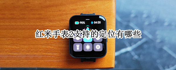 红米手表2支持的定位有哪些 红米手表2支持的定位有哪些型号