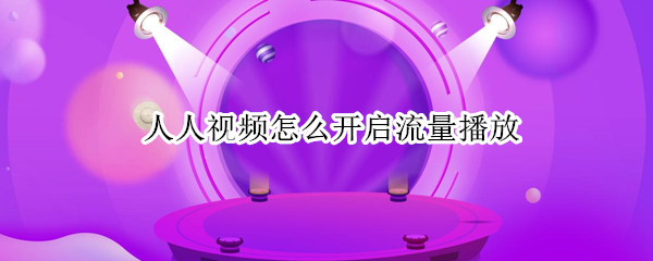人人视频怎么开启流量播放 人人视频怎么设置流量可观看