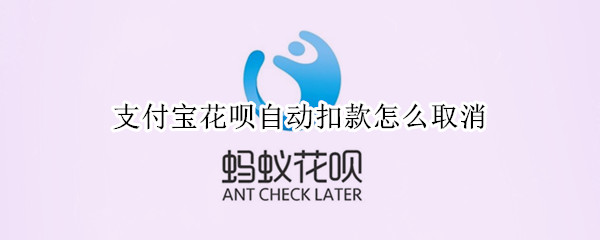 支付宝花呗自动扣款怎么取消 支付宝花呗自动扣款取消绑定银行卡还能扣款么