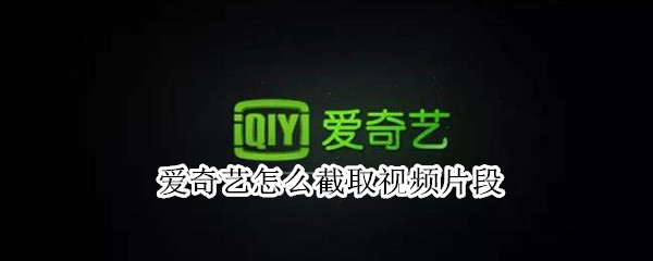 爱奇艺怎么截取视频片段 爱奇艺怎么截取视频片段保存到手机