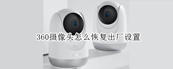 360摄像头怎么恢复出厂设置（360摄像头怎么恢复出厂设置视频）