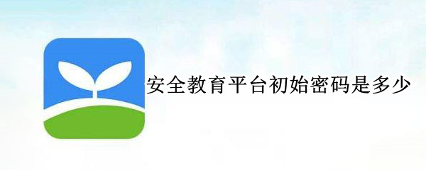 安全教育平台初始密码是多少 安全教育平台的初始密码