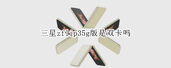 三星zflip35g版是双卡吗 三星zflip3是不是双卡