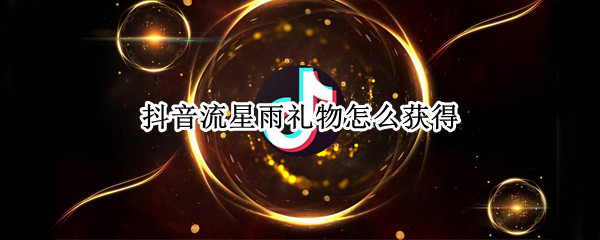 抖音流星雨礼物怎么获得（抖音申请流星雨礼物需要什么条件）