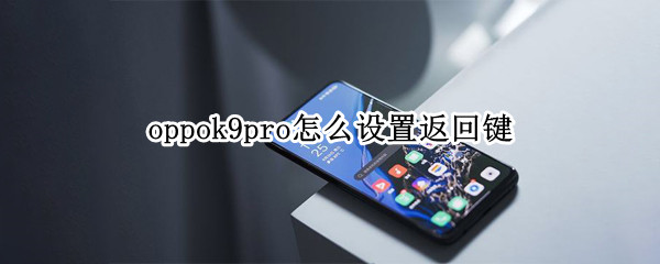 oppok9pro怎么设置返回键（oppok9手机返回键怎么调出来）