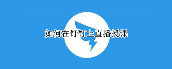 如何在钉钉上直播授课（如何在钉钉上直播授课看课件）