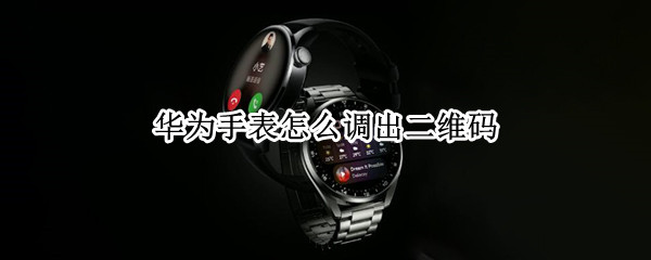 华为手表怎么调出二维码（华为手表怎么调出二维码连接）