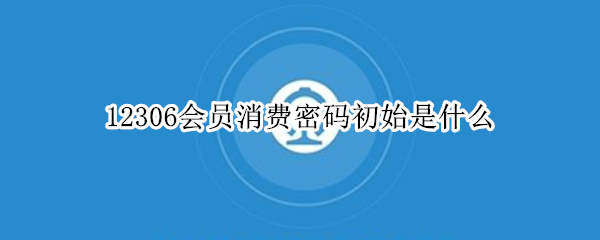 12306会员消费密码初始是什么 铁路12306会员消费密码初始密码
