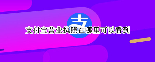 支付宝营业执照在哪里可以看到 支付宝的营业执照在哪里看