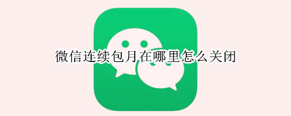 微信连续包月在哪里怎么关闭（微信的连续包月怎么关闭）