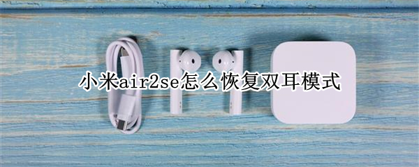 小米air2se怎么恢复双耳模式 小米蓝牙耳机air2s怎么恢复到双耳模式