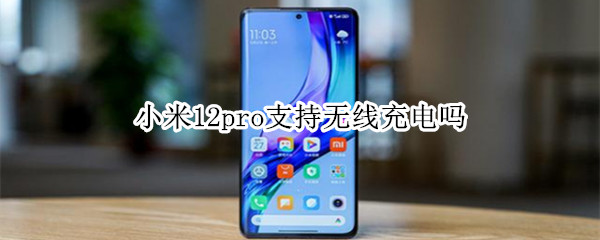 小米12pro支持无线充电吗 小米12pro支持无线充电吗怎么设置