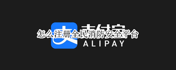 怎么注册全民消防安全平台（怎么注册全民消防安全平台微信）