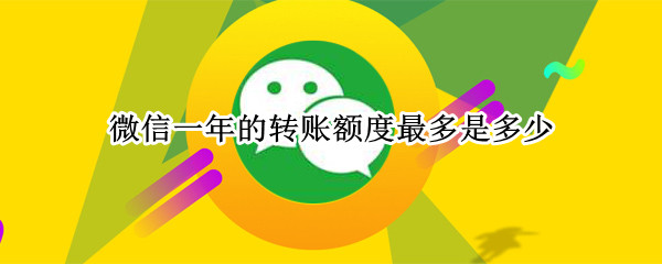 微信一年的转账额度最多是多少 微信一年有多少转账额度