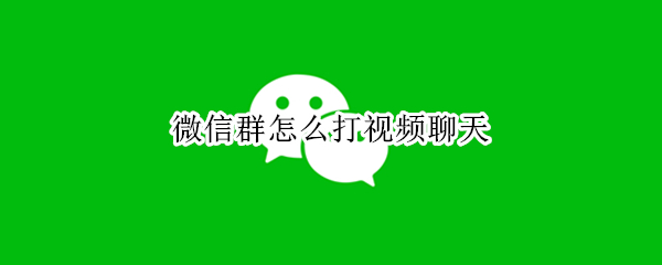 微信群怎么打视频聊天（如何打微信群视频）