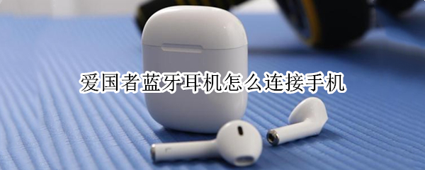 爱国者蓝牙耳机怎么连接手机（爱国者蓝牙耳机怎么连接手机放歌）