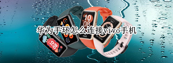 华为手环怎么连接vivo手机 华为手环怎么连接vivo手机连接