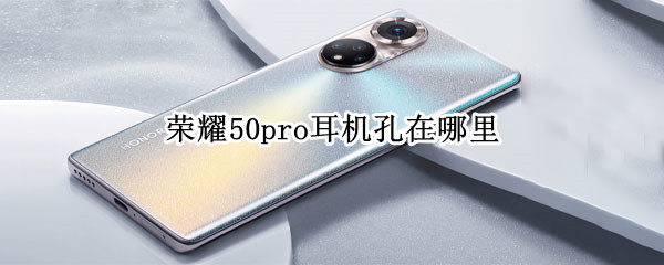 荣耀50pro耳机孔在哪里（荣耀50pro耳机孔在哪里打开）