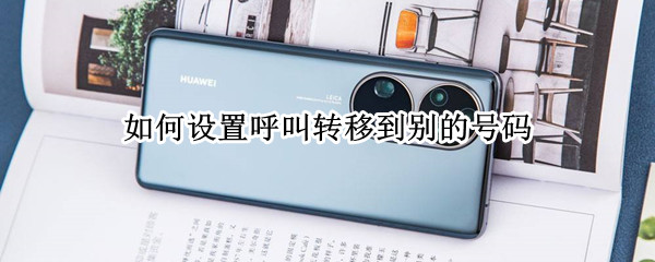 如何设置呼叫转移到别的号码 华为如何设置呼叫转移到别的号码