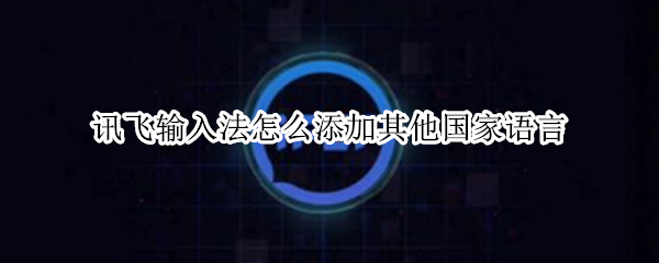 讯飞输入法怎么添加其他国家语言（讯飞输入法能设置其他国家语言输入吗）