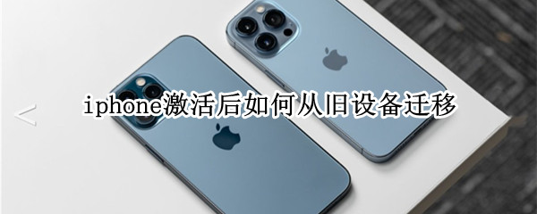 iphone激活后如何从旧设备迁移（iphone激活后如何从旧设备迁移到新设备）