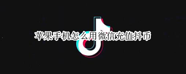 苹果手机怎么用微信充值抖币（苹果手机怎么用微信充值抖币充值）