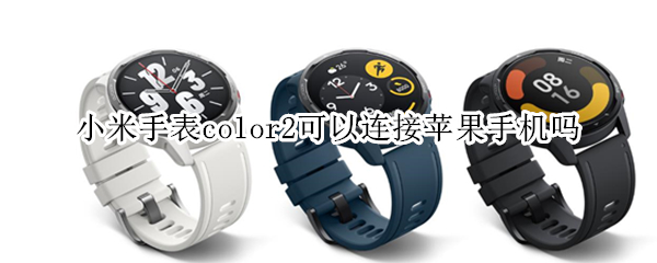 小米手表color2可以连接苹果手机吗（小米手表color2可以连接苹果手机吗怎么设置）