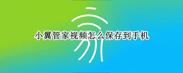 小翼管家视频怎么保存到手机（小翼管家视频怎么保存到手机上面）