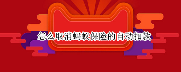 怎么取消蚂蚁保险的自动扣款（怎样关闭蚂蚁保险自动扣款）