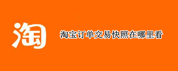 淘宝订单交易快照在哪里看（怎么看淘宝订单的交易快照）
