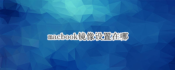 macbook镜像设置在哪 macbook镜像在哪里设置