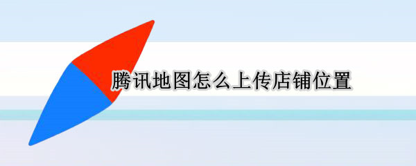 腾讯地图怎么上传店铺位置（腾讯地图怎么上传店铺位置图片）